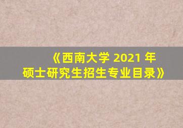 《西南大学 2021 年硕士研究生招生专业目录》